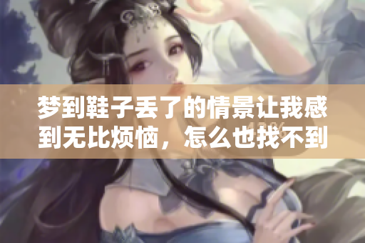 梦到鞋子丢了的情景让我感到无比烦恼，怎么也找不到它们