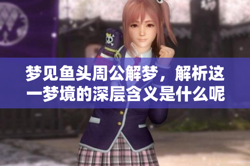 梦见鱼头周公解梦，解析这一梦境的深层含义是什么呢