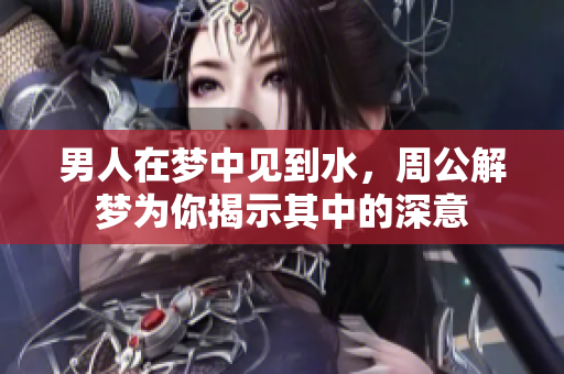 男人在梦中见到水，周公解梦为你揭示其中的深意