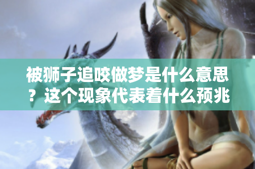 被狮子追咬做梦是什么意思？这个现象代表着什么预兆呢