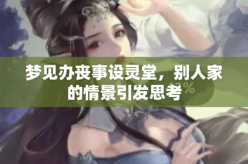 梦见办丧事设灵堂，别人家的情景引发思考