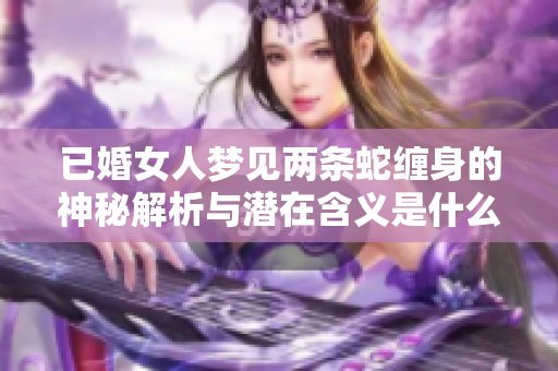 已婚女人梦见两条蛇缠身的神秘解析与潜在含义是什么呢
