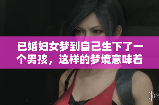 已婚妇女梦到自己生下了一个男孩，这样的梦境意味着什么呢