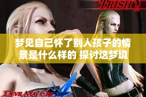 梦见自己怀了别人孩子的情景是什么样的 探讨这梦境的深层含义