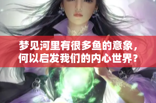 梦见河里有很多鱼的意象，何以启发我们的内心世界？