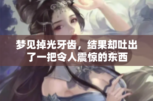梦见掉光牙齿，结果却吐出了一把令人震惊的东西