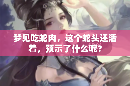 梦见吃蛇肉，这个蛇头还活着，预示了什么呢？