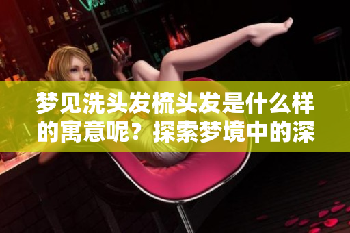 梦见洗头发梳头发是什么样的寓意呢？探索梦境中的深层含义和解读。