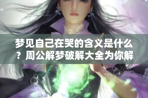 梦见自己在哭的含义是什么？周公解梦破解大全为你解读。