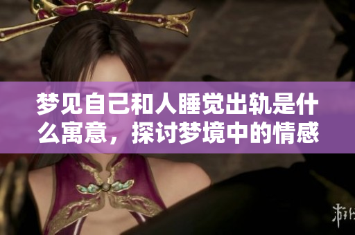 梦见自己和人睡觉出轨是什么寓意，探讨梦境中的情感与心理解析