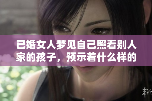 已婚女人梦见自己照看别人家的孩子，预示着什么样的潜在情感与责任呢