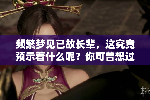 频繁梦见已故长辈，这究竟预示着什么呢？你可曾想过它的深层含义？