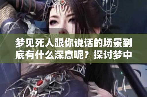 梦见死人跟你说话的场景到底有什么深意呢？探讨梦中对话的象征意义
