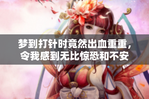 梦到打针时竟然出血重重，令我感到无比惊恐和不安