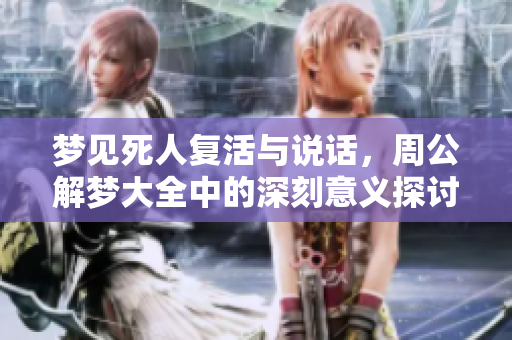 梦见死人复活与说话，周公解梦大全中的深刻意义探讨