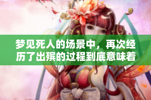 梦见死人的场景中，再次经历了出殡的过程到底意味着什么呢