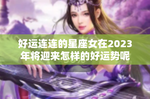 好运连连的星座女在2023年将迎来怎样的好运势呢