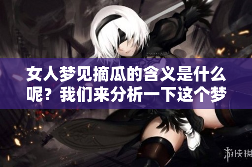 女人梦见摘瓜的含义是什么呢？我们来分析一下这个梦境吧