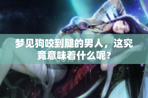 梦见狗咬到腿的男人，这究竟意味着什么呢？