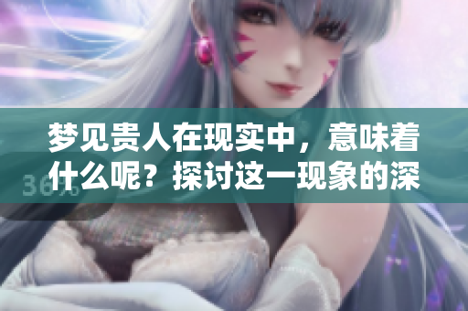 梦见贵人在现实中，意味着什么呢？探讨这一现象的深层含义