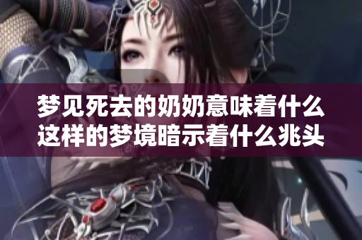 梦见死去的奶奶意味着什么这样的梦境暗示着什么兆头呢