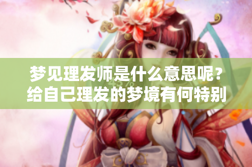 梦见理发师是什么意思呢？给自己理发的梦境有何特别含义呢？