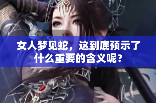 女人梦见蛇，这到底预示了什么重要的含义呢？