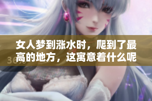 女人梦到涨水时，爬到了最高的地方，这寓意着什么呢