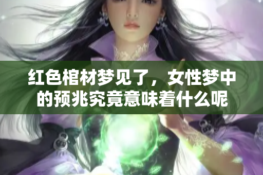 红色棺材梦见了，女性梦中的预兆究竟意味着什么呢