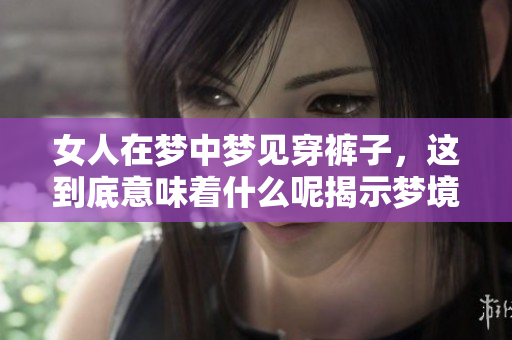 女人在梦中梦见穿裤子，这到底意味着什么呢揭示梦境的奥秘