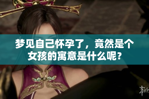 梦见自己怀孕了，竟然是个女孩的寓意是什么呢？