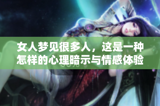 女人梦见很多人，这是一种怎样的心理暗示与情感体验呢
