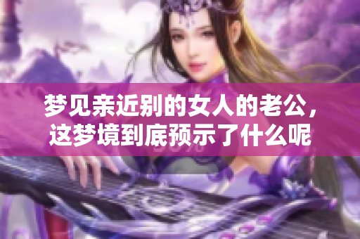 梦见亲近别的女人的老公，这梦境到底预示了什么呢