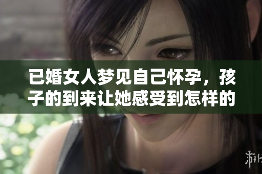 已婚女人梦见自己怀孕，孩子的到来让她感受到怎样的情感变化