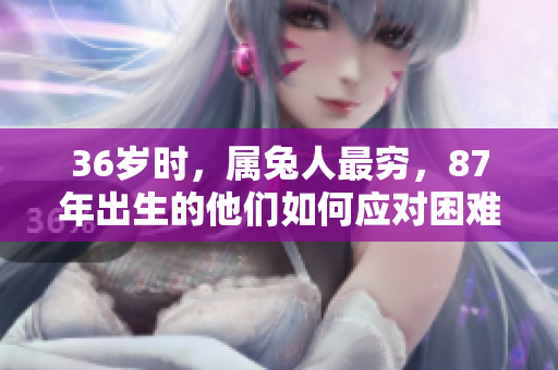 36岁时，属兔人最穷，87年出生的他们如何应对困难呢