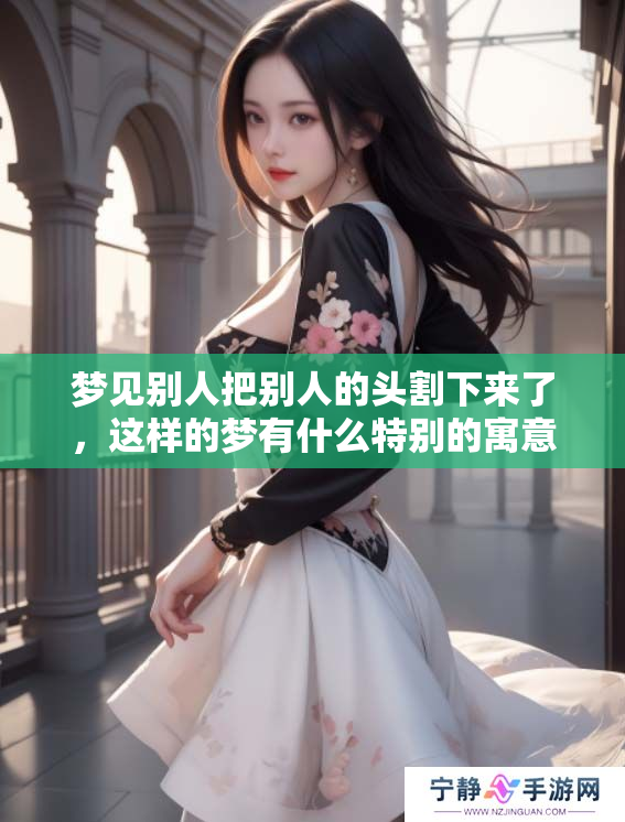 梦见别人把别人的头割下来了，这样的梦有什么特别的寓意呢