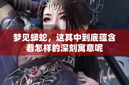 梦见蟒蛇，这其中到底蕴含着怎样的深刻寓意呢