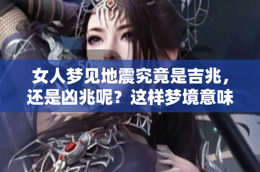 女人梦见地震究竟是吉兆，还是凶兆呢？这样梦境意味着什么呢？