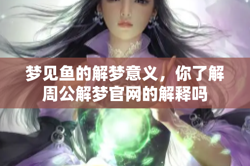 梦见鱼的解梦意义，你了解周公解梦官网的解释吗