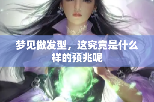 梦见做发型，这究竟是什么样的预兆呢