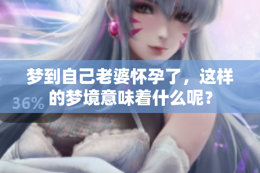 梦到自己老婆怀孕了，这样的梦境意味着什么呢？