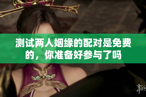 测试两人姻缘的配对是免费的，你准备好参与了吗