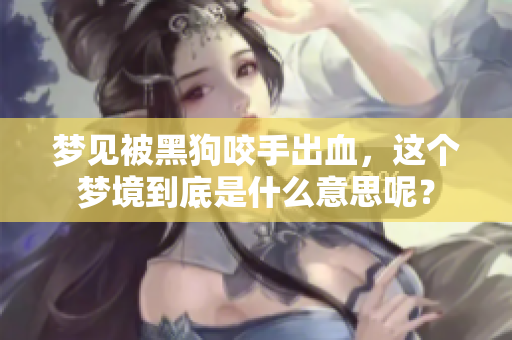 梦见被黑狗咬手出血，这个梦境到底是什么意思呢？