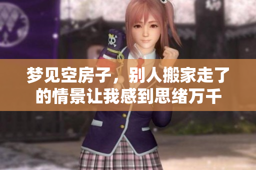 梦见空房子，别人搬家走了的情景让我感到思绪万千