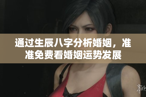 通过生辰八字分析婚姻，准准免费看婚姻运势发展