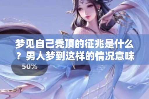 梦见自己秃顶的征兆是什么？男人梦到这样的情况意味着什么背后的含义呢