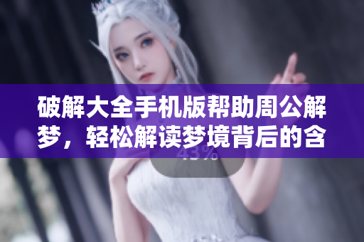 破解大全手机版帮助周公解梦，轻松解读梦境背后的含义