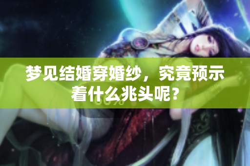 梦见结婚穿婚纱，究竟预示着什么兆头呢？