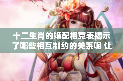 十二生肖的婚配相克表揭示了哪些相互制约的关系呢 让我们来一探究竟吧
