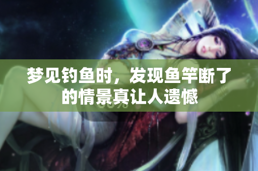 梦见钓鱼时，发现鱼竿断了的情景真让人遗憾